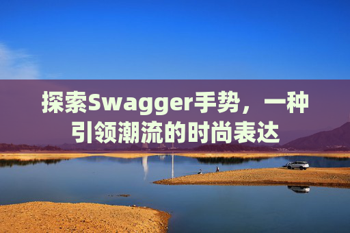 探索Swagger手势,一种引领潮流的时尚表达 探索Swagger手势,一种引领潮流的时尚表达